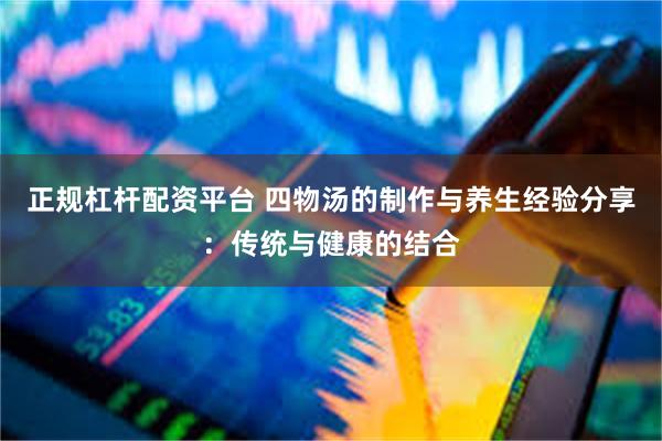 正规杠杆配资平台 四物汤的制作与养生经验分享：传统与健康的结合