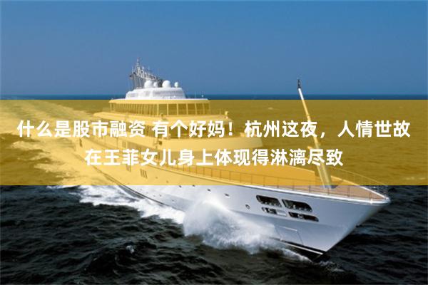 什么是股市融资 有个好妈！杭州这夜，人情世故在王菲女儿身上体现得淋漓尽致