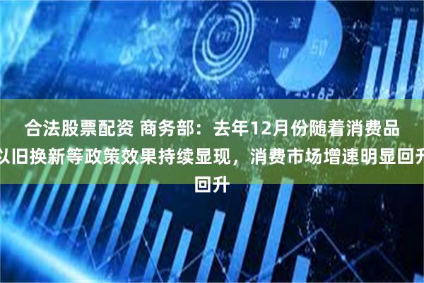 合法股票配资 商务部：去年12月份随着消费品以旧换新等政策效果持续显现，消费市场增速明显回升