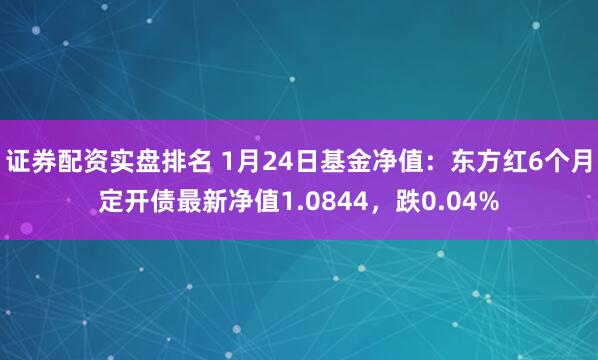 证券配资实盘排名 1月24日基金净值：东方红6个月定开债最新净值1.0844，跌0.04%