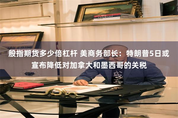 股指期货多少倍杠杆 美商务部长：特朗普5日或宣布降低对加拿大和墨西哥的关税