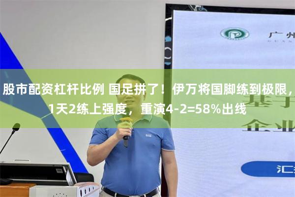 股市配资杠杆比例 国足拼了！伊万将国脚练到极限，1天2练上强度，重演4-2=58%出线