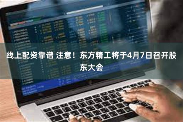 线上配资靠谱 注意！东方精工将于4月7日召开股东大会