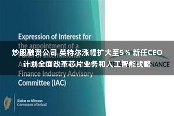 炒股融资公司 英特尔涨幅扩大至5% 新任CEO计划全面改革芯片业务和人工智能战略