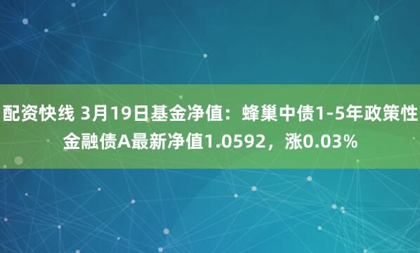 配资快线 3月19日基金净值：蜂巢中债1-5年政策性金融债A最新净值1.0592，涨0.03%