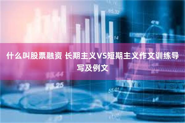 什么叫股票融资 长期主义VS短期主义作文训练导写及例文