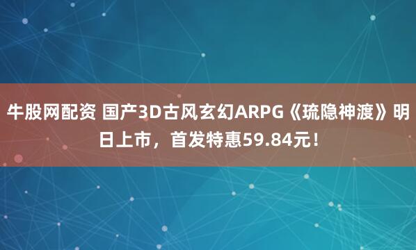 牛股网配资 国产3D古风玄幻ARPG《琉隐神渡》明日上市，首发特惠59.84元！