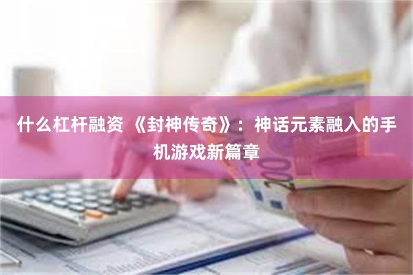 什么杠杆融资 《封神传奇》：神话元素融入的手机游戏新篇章