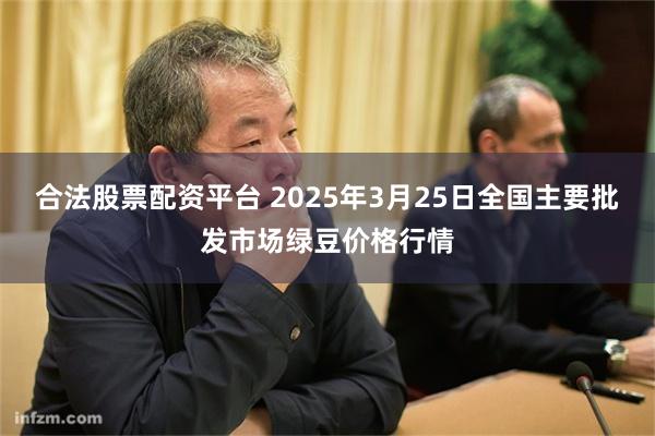 合法股票配资平台 2025年3月25日全国主要批发市场绿豆价格行情