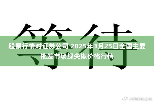 股票行情对证券公司 2025年3月25日全国主要批发市场绿尖椒价格行情