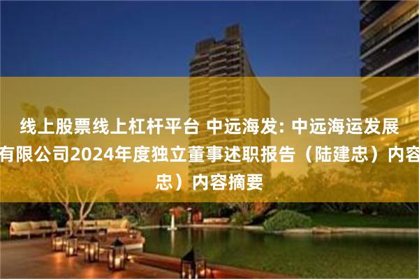 线上股票线上杠杆平台 中远海发: 中远海运发展股份有限公司2024年度独立董事述职报告（陆建忠）内容摘要