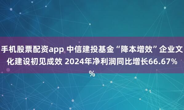 手机股票配资app 中信建投基金“降本增效”企业文化建设初见成效 2024年净利润同比增长66.67%