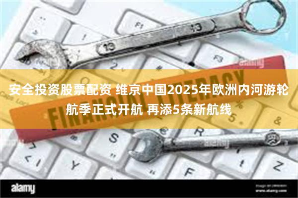 安全投资股票配资 维京中国2025年欧洲内河游轮航季正式开航 再添5条新航线