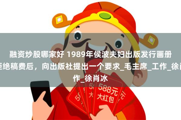 融资炒股哪家好 1989年侯波夫妇出版发行画册，拒绝稿费后，向出版社提出一个要求_毛主席_工作_徐肖冰