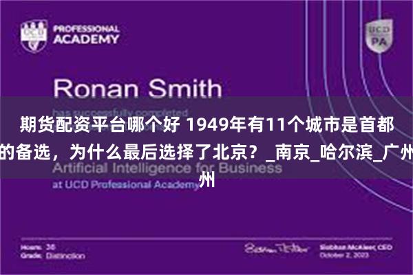 期货配资平台哪个好 1949年有11个城市是首都的备选，为什么最后选择了北京？_南京_哈尔滨_广州