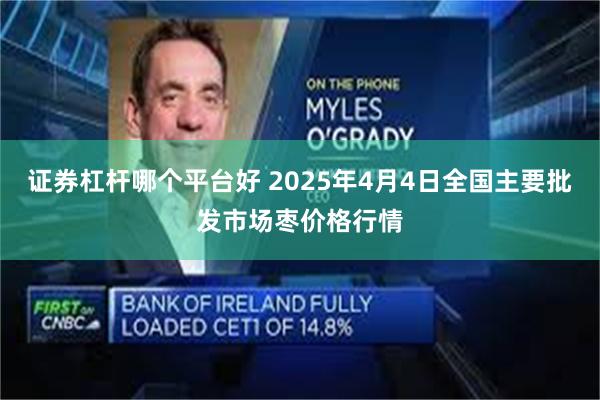 证券杠杆哪个平台好 2025年4月4日全国主要批发市场枣价格行情
