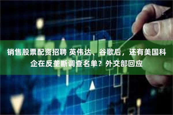 销售股票配资招聘 英伟达、谷歌后，还有美国科企在反垄断调查名单？外交部回应
