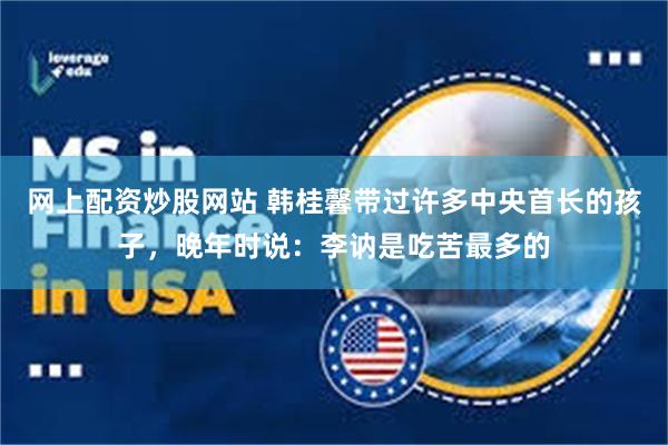 网上配资炒股网站 韩桂馨带过许多中央首长的孩子，晚年时说：李讷是吃苦最多的