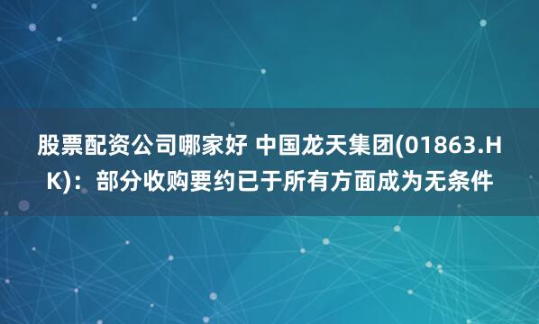 股票配资公司哪家好 中国龙天集团(01863.HK)：部分收购要约已于所有方面成为无条件