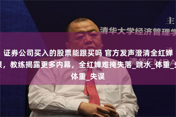 证券公司买入的股票能跟买吗 官方发声澄清全红婵摘银，教练揭露更多内幕，全红婵难掩失落_跳水_体重_失误