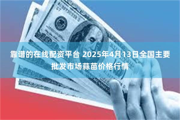 靠谱的在线配资平台 2025年4月13日全国主要批发市场蒜苗价格行情