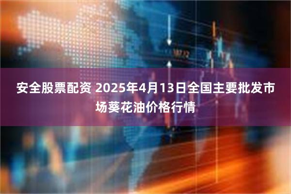 安全股票配资 2025年4月13日全国主要批发市场葵花油价格行情