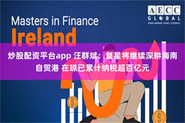 炒股配资平台app 汪群斌：复星将继续深耕海南自贸港 在琼已累计纳税超百亿元