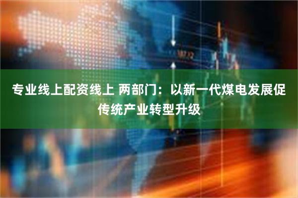 专业线上配资线上 两部门：以新一代煤电发展促传统产业转型升级