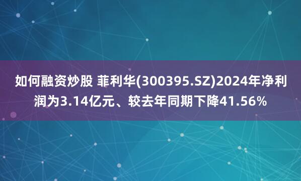 如何融资炒股 菲利华(300395.SZ)2024年净利润为3.14亿元、较去年同期下降41.56%