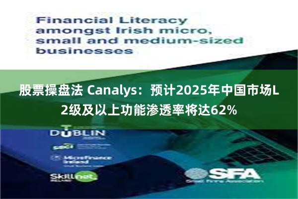 股票操盘法 Canalys：预计2025年中国市场L2级及以上功能渗透率将达62%