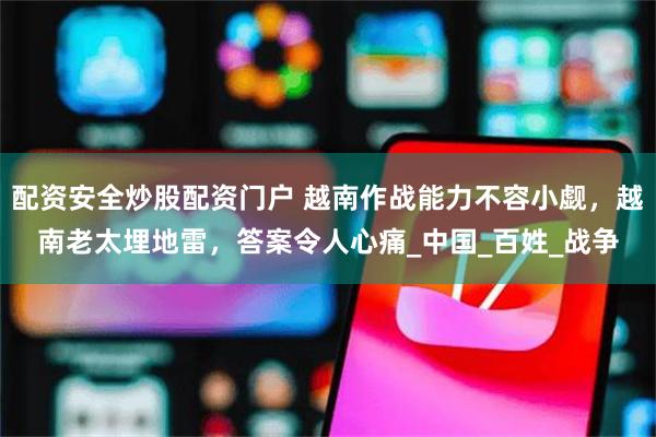 配资安全炒股配资门户 越南作战能力不容小觑，越南老太埋地雷，答案令人心痛_中国_百姓_战争