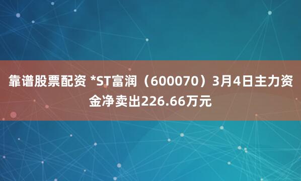 靠谱股票配资 *ST富润（600070）3月4日主力资金净卖出226.66万元