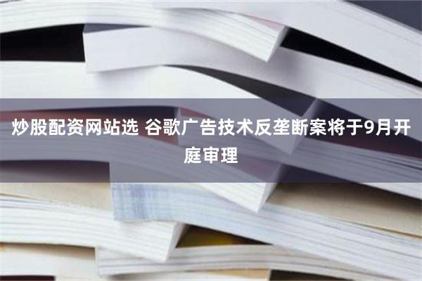 炒股配资网站选 谷歌广告技术反垄断案将于9月开庭审理