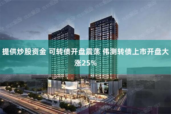 提供炒股资金 可转债开盘震荡 伟测转债上市开盘大涨25%