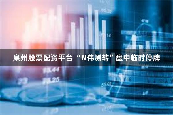 泉州股票配资平台 “N伟测转”盘中临时停牌