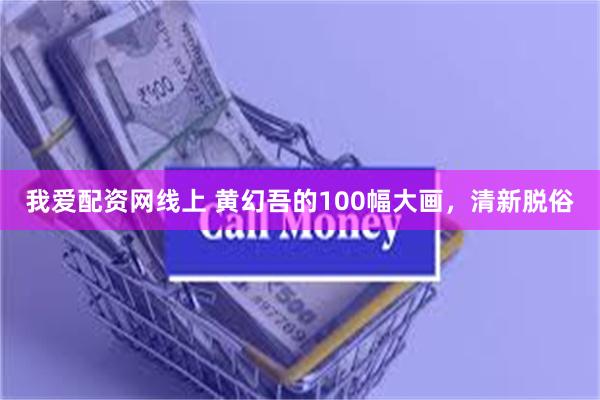 我爱配资网线上 黄幻吾的100幅大画，清新脱俗