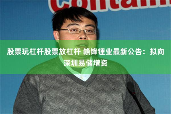 股票玩杠杆股票放杠杆 赣锋锂业最新公告：拟向深圳易储增资