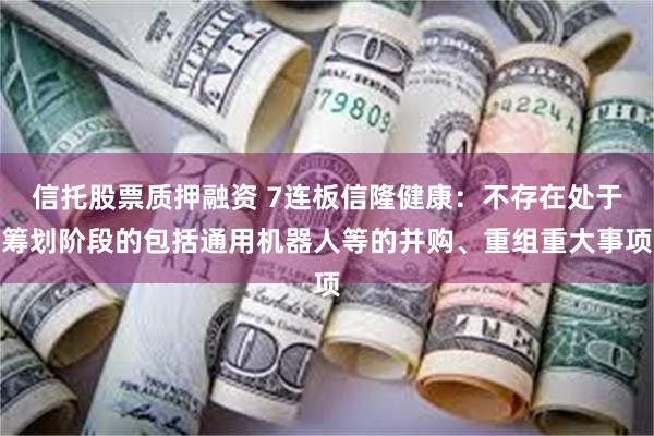 信托股票质押融资 7连板信隆健康：不存在处于筹划阶段的包括通用机器人等的并购、重组重大事项