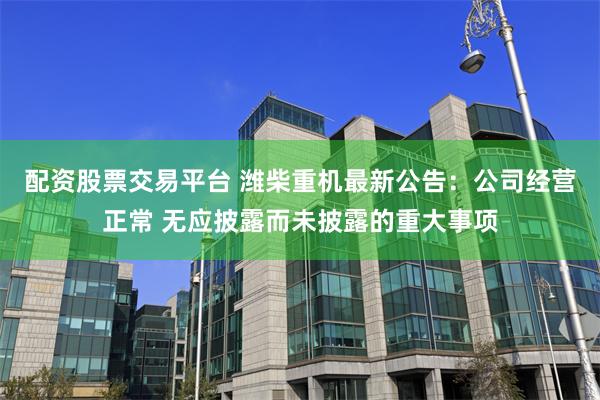 配资股票交易平台 潍柴重机最新公告：公司经营正常 无应披露而未披露的重大事项