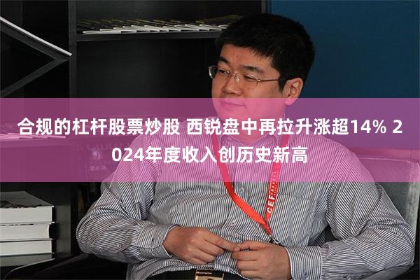 合规的杠杆股票炒股 西锐盘中再拉升涨超14% 2024年度收入创历史新高