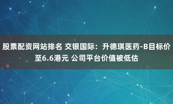 股票配资网站排名 交银国际：升德琪医药-B目标价至6.6港元 公司平台价值被低估