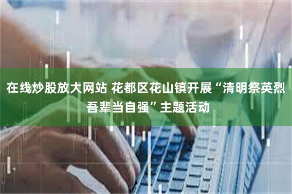 在线炒股放大网站 花都区花山镇开展“清明祭英烈 吾辈当自强”主题活动