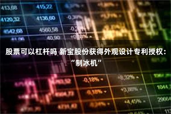 股票可以杠杆吗 新宝股份获得外观设计专利授权：“制冰机”