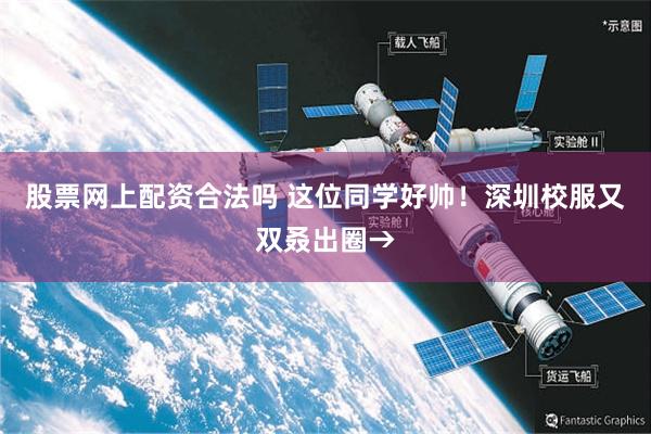 股票网上配资合法吗 这位同学好帅！深圳校服又双叒出圈→