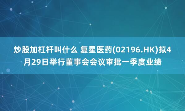 炒股加杠杆叫什么 复星医药(02196.HK)拟4月29日举行董事会会议审批一季度业绩