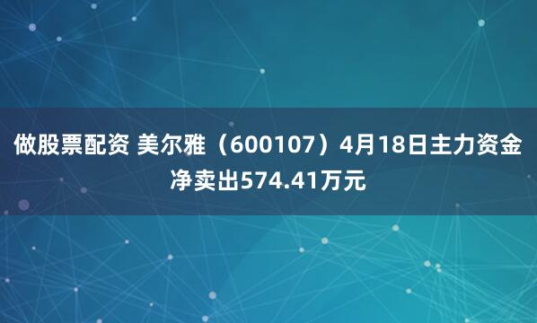 做股票配资 美尔雅（600107）4月18日主力资金净卖出574.41万元
