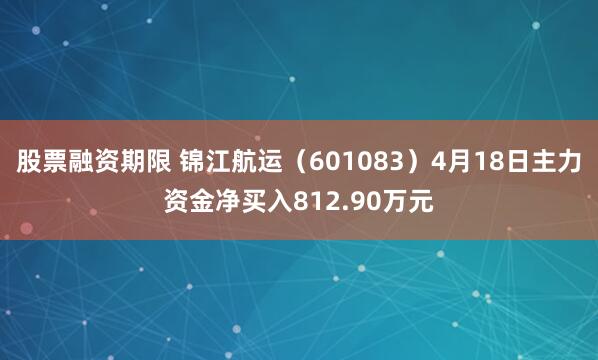 股票融资期限 锦江航运（601083）4月18日主力资金净买入812.90万元