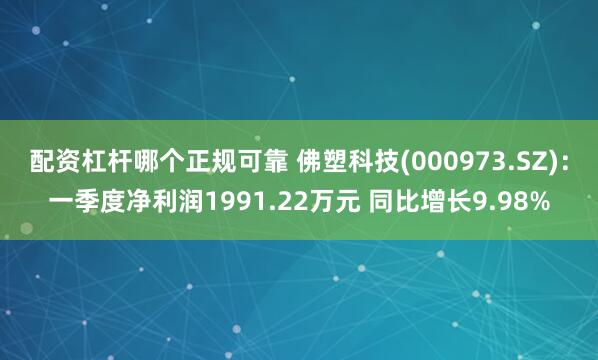 配资杠杆哪个正规可靠 佛塑科技(000973.SZ)：一季度净利润1991.22万元 同比增长9.98%