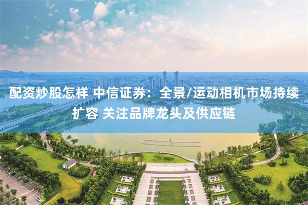 配资炒股怎样 中信证券：全景/运动相机市场持续扩容 关注品牌龙头及供应链