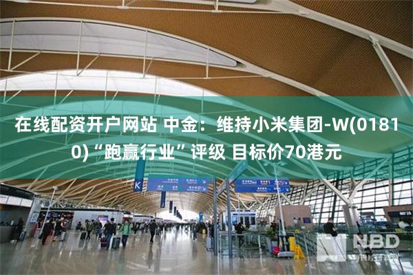 在线配资开户网站 中金：维持小米集团-W(01810)“跑赢行业”评级 目标价70港元